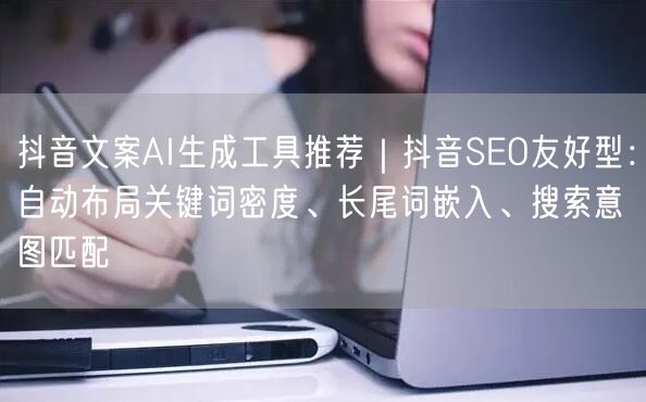 抖音文案AI生成工具推荐｜抖音SEO友好型：自动布局关键词密度、长尾词嵌入、搜索