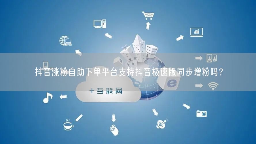 抖音涨粉自助下单平台支持抖音极速版同步增粉吗？