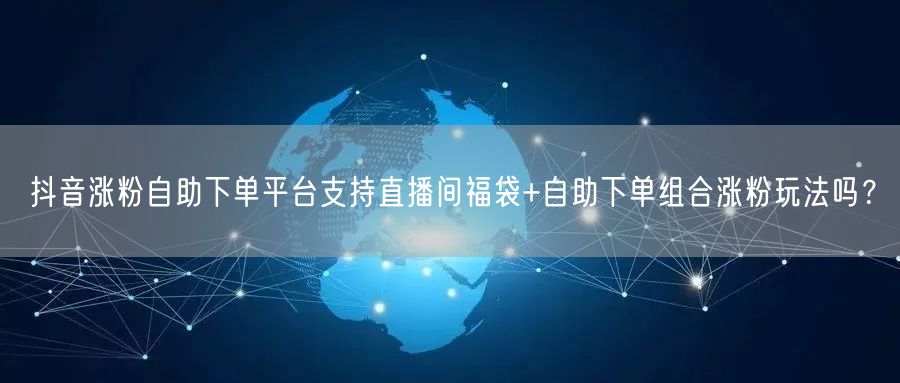抖音涨粉自助下单平台支持直播间福袋+自助下单组合涨粉玩法吗？