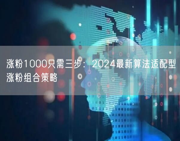 涨粉1000只需三步：2024最新算法适配型涨粉组合策略