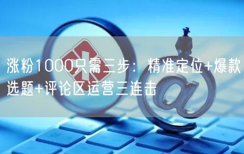 涨粉1000只需三步：精准定位+爆款选题+评论区运营三连击