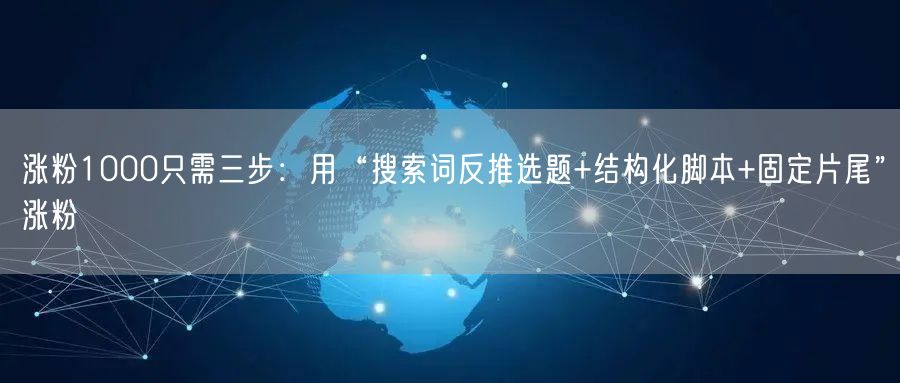 涨粉1000只需三步：用“搜索词反推选题+结构化脚本+固定片尾”涨粉