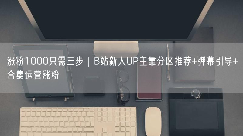 涨粉1000只需三步｜B站新人UP主靠分区推荐+弹幕引导+合集运营涨粉