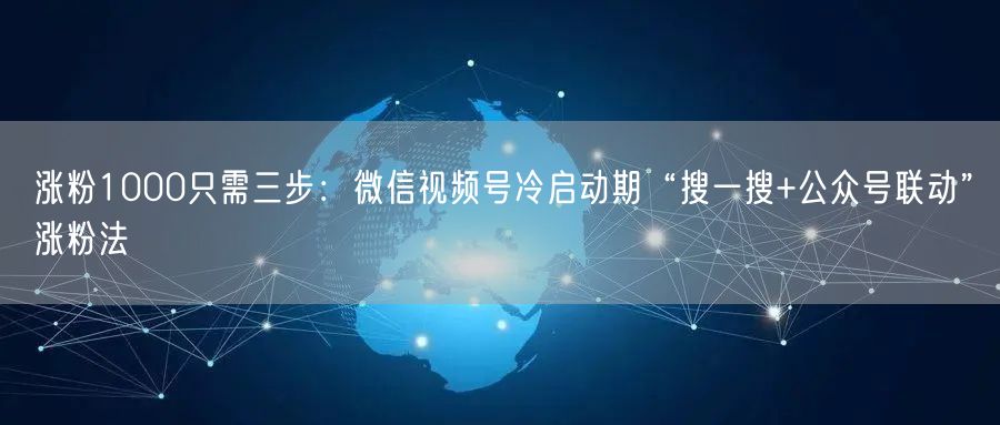 涨粉1000只需三步：微信视频号冷启动期“搜一搜+公众号联动”涨粉法