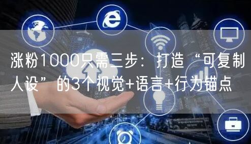 涨粉1000只需三步：打造“可复制人设”的3个视觉+语言+行为锚点