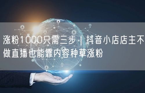 涨粉1000只需三步｜抖音小店店主不做直播也能靠内容种草涨粉