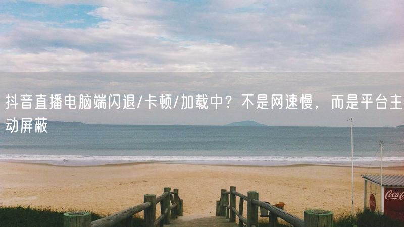 抖音直播电脑端闪退/卡顿/加载中？不是网速慢，而是平台主动屏蔽