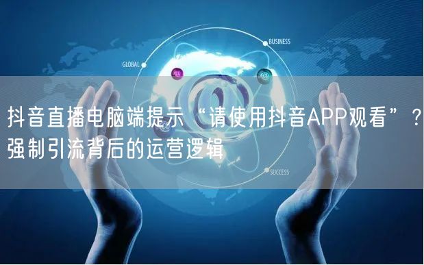 抖音直播电脑端提示“请使用抖音APP观看”？强制引流背后的运营逻辑