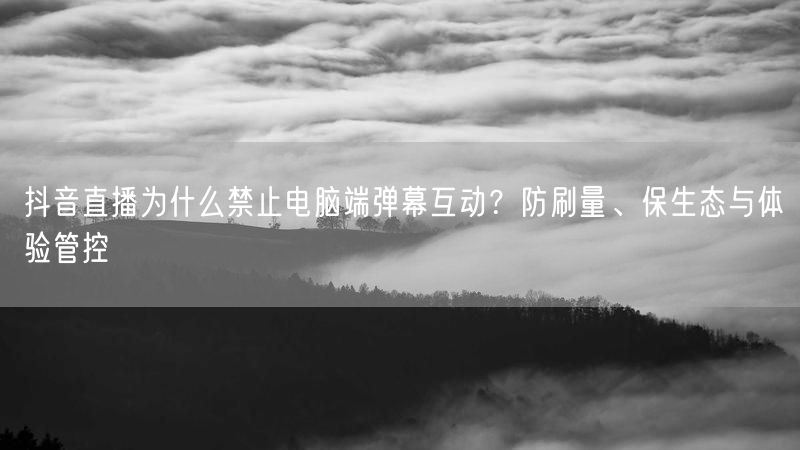 抖音直播为什么禁止电脑端弹幕互动？防刷量、保生态与体验管控