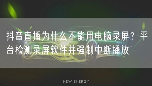 抖音直播为什么不能用电脑录屏？平台检测录屏软件并强制中断播放