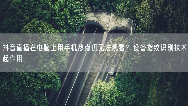 抖音直播在电脑上用手机热点仍无法观看？设备指纹识别技术起作用