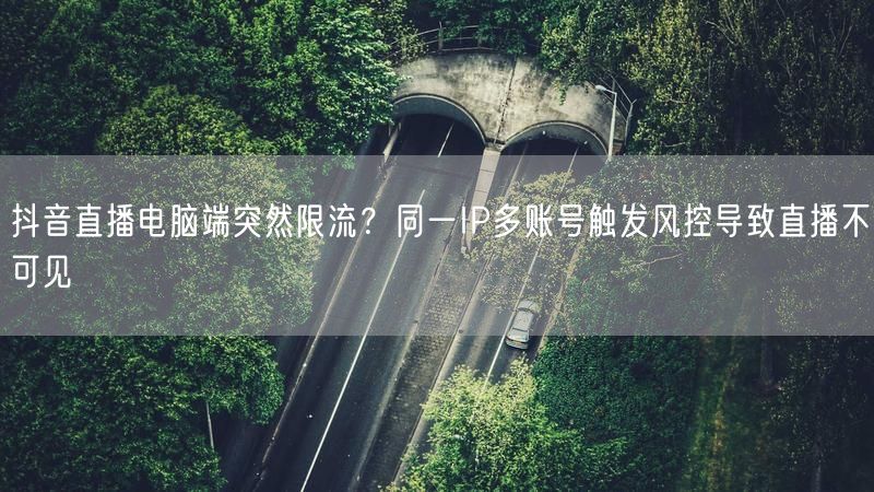 抖音直播电脑端突然限流？同一IP多账号触发风控导致直播不可见