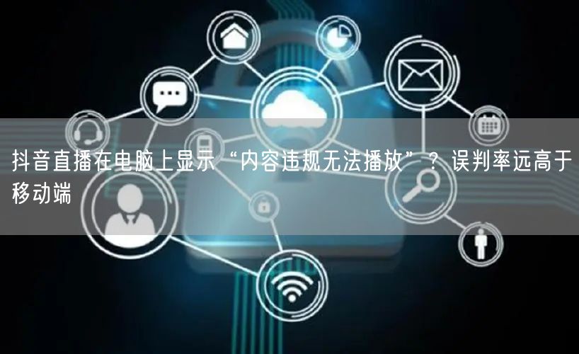 抖音直播在电脑上显示“内容违规无法播放”？误判率远高于移动端