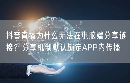 抖音直播为什么无法在电脑端分享链接？分享机制默认锁定APP内传播
