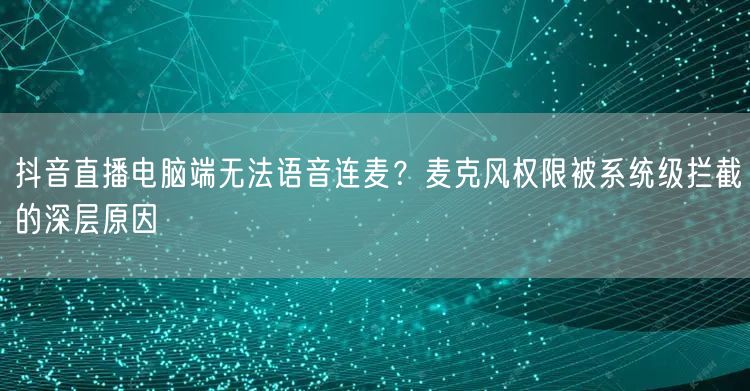 抖音直播电脑端无法语音连麦？麦克风权限被系统级拦截的深层原因
