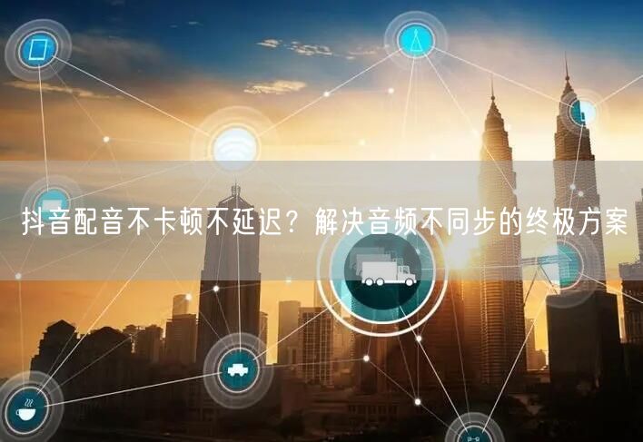 抖音配音不卡顿不延迟？解决音频不同步的终极方案