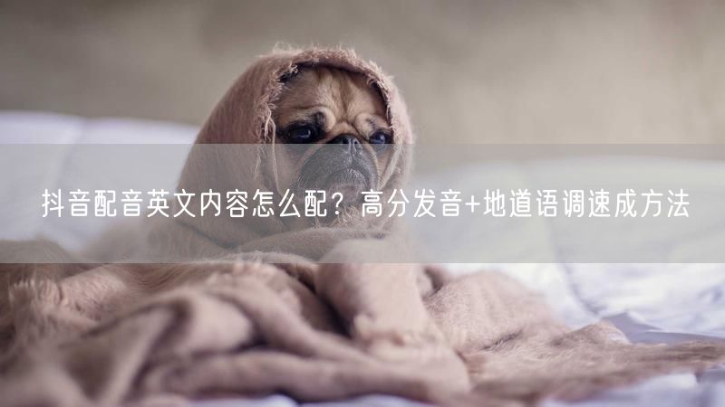 抖音配音英文内容怎么配？高分发音+地道语调速成方法