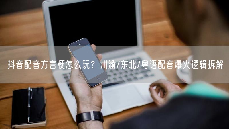 抖音配音方言梗怎么玩？川渝/东北/粤语配音爆火逻辑拆解