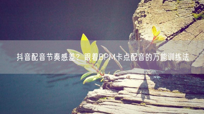 抖音配音节奏感差？跟着BPM卡点配音的万能训练法