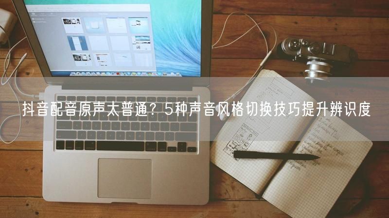 抖音配音原声太普通？5种声音风格切换技巧提升辨识度