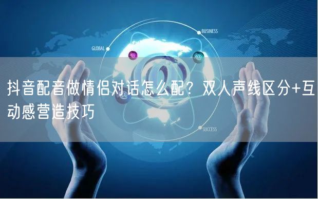 抖音配音做情侣对话怎么配？双人声线区分+互动感营造技巧
