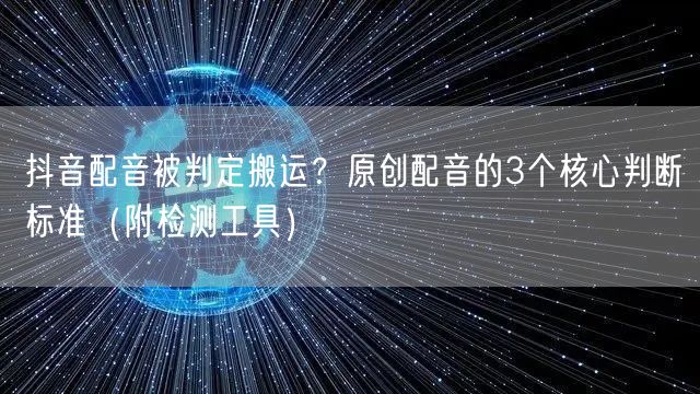 抖音配音被判定搬运？原创配音的3个核心判断标准（附检测工具）