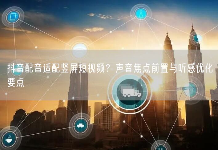 抖音配音适配竖屏短视频？声音焦点前置与听感优化要点