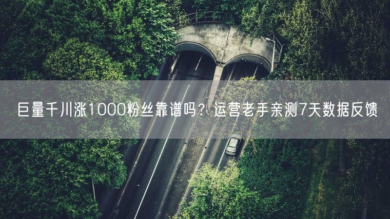 巨量千川涨1000粉丝靠谱吗？运营老手亲测7天数据反馈