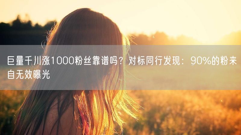 巨量千川涨1000粉丝靠谱吗？对标同行发现：90%的粉来自无效曝光