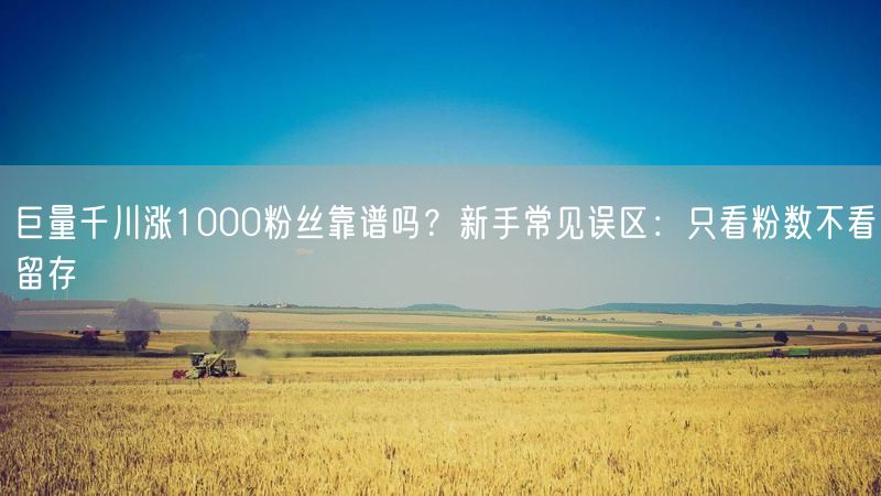 巨量千川涨1000粉丝靠谱吗？新手常见误区：只看粉数不看留存