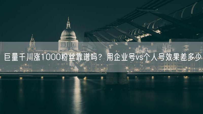 巨量千川涨1000粉丝靠谱吗？用企业号vs个人号效果差多少