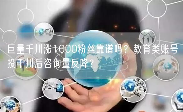 巨量千川涨1000粉丝靠谱吗？教育类账号投千川后咨询量反降？