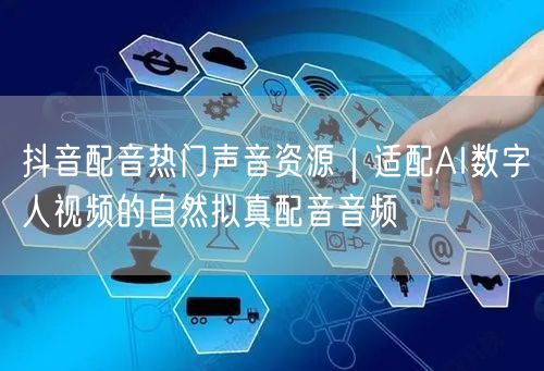 抖音配音热门声音资源｜适配AI数字人视频的自然拟真配音音频