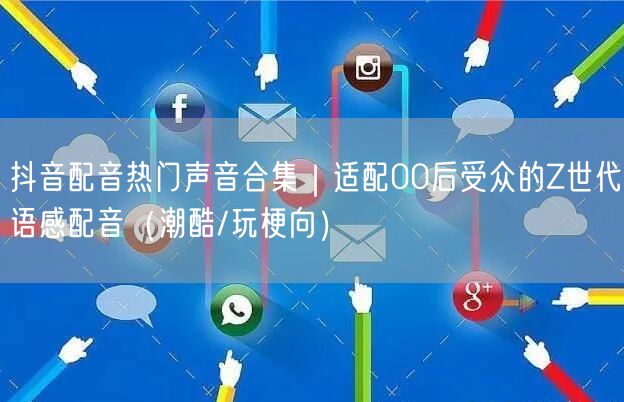 抖音配音热门声音合集｜适配00后受众的Z世代语感配音（潮酷/玩梗向）