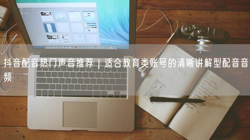 抖音配音热门声音推荐｜适合教育类账号的清晰讲解型配音音频