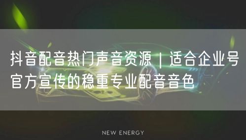 抖音配音热门声音资源｜适合企业号官方宣传的稳重专业配音音色