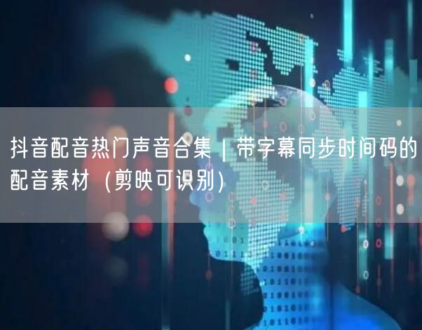 抖音配音热门声音合集｜带字幕同步时间码的配音素材（剪映可识别）