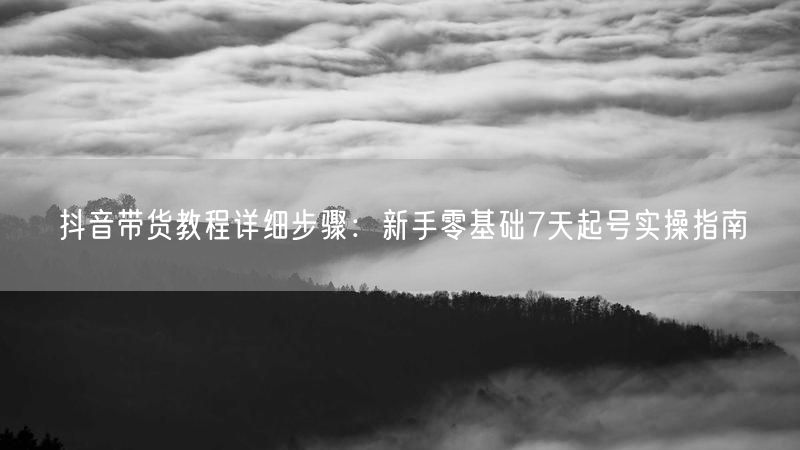 抖音带货教程详细步骤：新手零基础7天起号实操指南