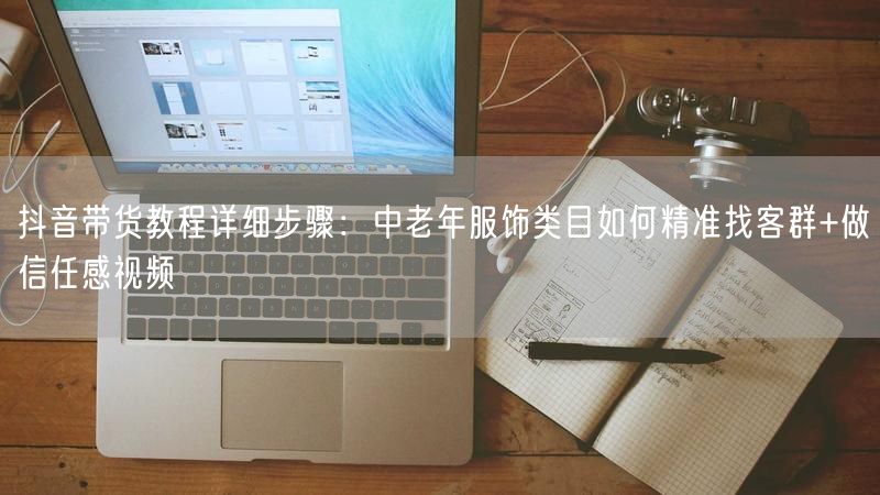 抖音带货教程详细步骤：中老年服饰类目如何精准找客群+做信任感视频