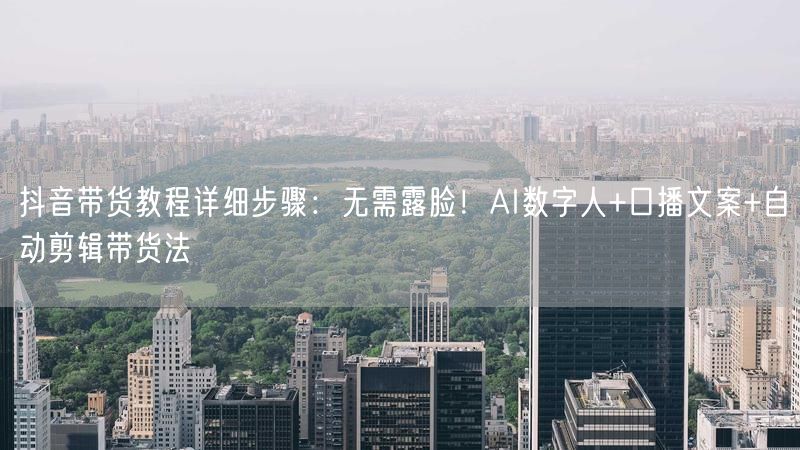 抖音带货教程详细步骤：无需露脸！AI数字人+口播文案+自动剪辑带货法