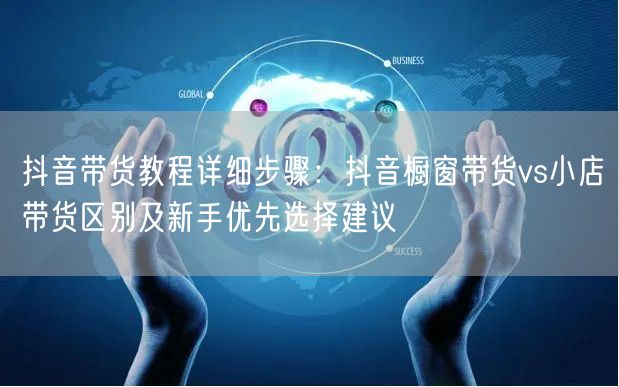 抖音带货教程详细步骤：抖音橱窗带货vs小店带货区别及新手优先选择建议