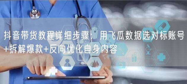 抖音带货教程详细步骤：用飞瓜数据选对标账号+拆解爆款+反向优化自身内容