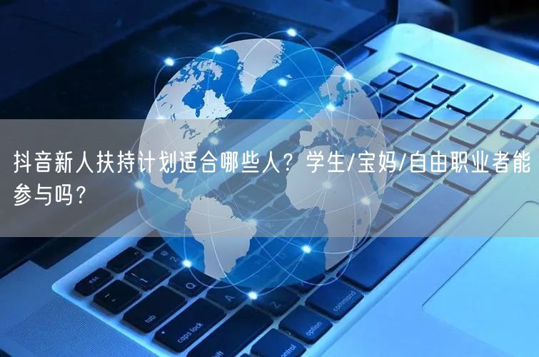 抖音新人扶持计划适合哪些人？学生/宝妈/自由职业者能参与吗？