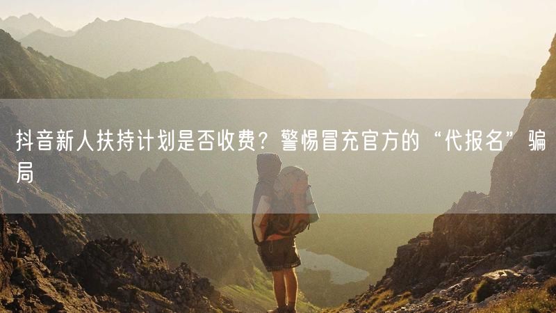 抖音新人扶持计划是否收费？警惕冒充官方的“代报名”骗局