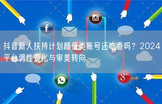 抖音新人扶持计划颜值类账号还吃香吗？2024平台调性变化与审美转向
