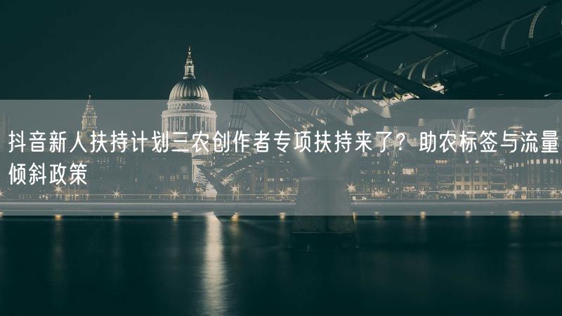 抖音新人扶持计划三农创作者专项扶持来了？助农标签与流量倾斜政策