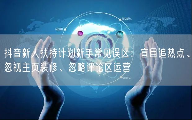 抖音新人扶持计划新手常见误区：盲目追热点、忽视主页装修、忽略评论区运营