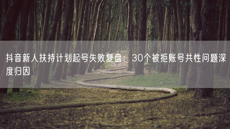 抖音新人扶持计划起号失败复盘：30个被拒账号共性问题深度归因