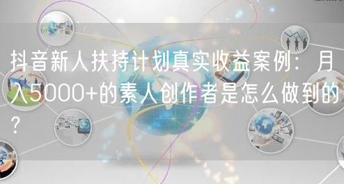 抖音新人扶持计划真实收益案例：月入5000+的素人创作者是怎么做到的？