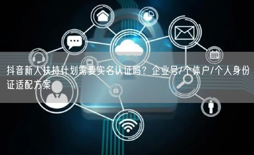 抖音新人扶持计划需要实名认证吗？企业号/个体户/个人身份证适配方案